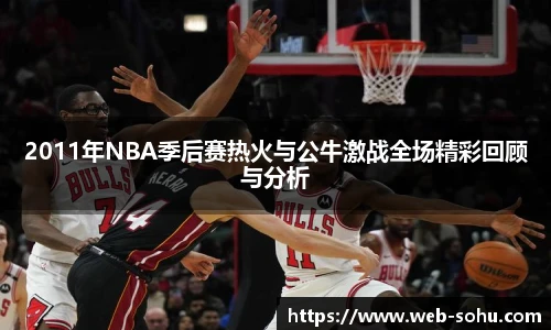 2011年NBA季后赛热火与公牛激战全场精彩回顾与分析