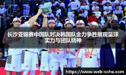 长沙亚锦赛中国队对决韩国队全力争胜展现篮球实力与团队精神