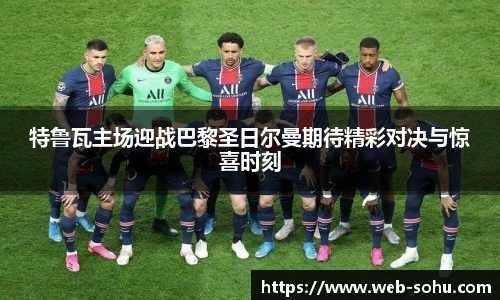 特鲁瓦主场迎战巴黎圣日尔曼期待精彩对决与惊喜时刻